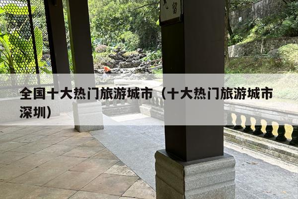 全国十大热门旅游城市（十大热门旅游城市 深圳）