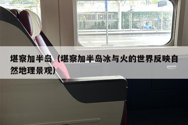 堪察加半岛（堪察加半岛冰与火的世界反映自然地理景观）