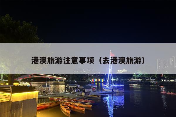 港澳旅游注意事项（去港澳旅游）
