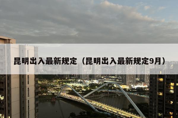 昆明出入最新规定（昆明出入最新规定9月）