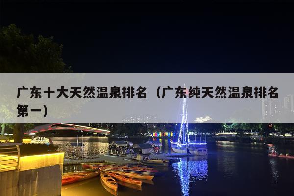 广东十大天然温泉排名（广东纯天然温泉排名第一）