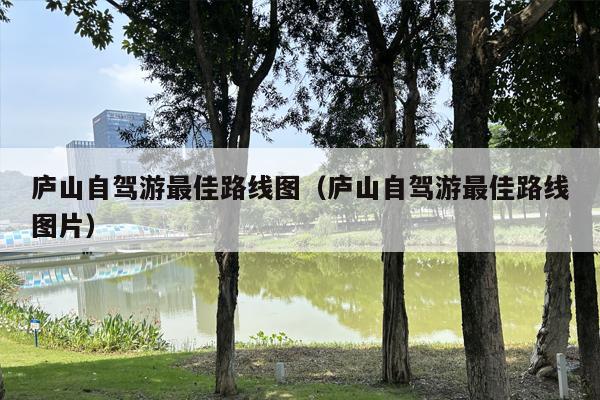 庐山自驾游最佳路线图（庐山自驾游最佳路线图片）