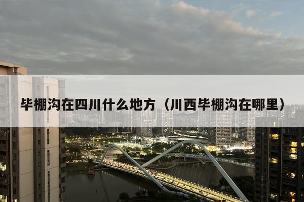 毕棚沟在四川什么地方（川西毕棚沟在哪里）