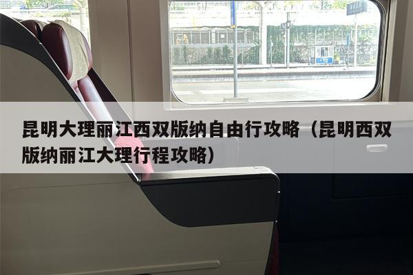 昆明大理丽江西双版纳自由行攻略（昆明西双版纳丽江大理行程攻略）