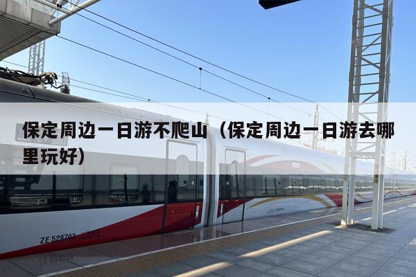 保定周边一日游不爬山（保定周边一日游去哪里玩好）