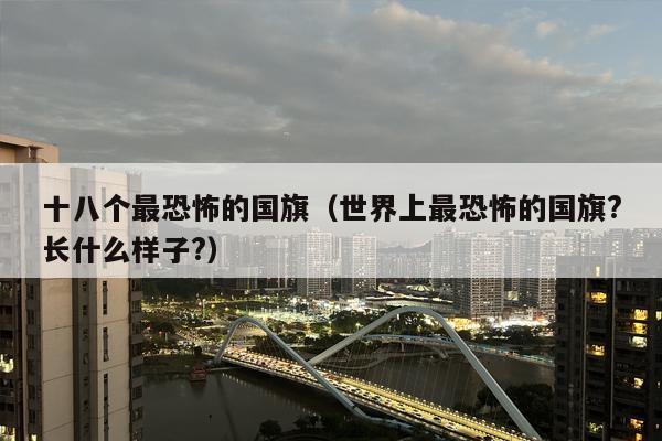 十八个最恐怖的国旗（世界上最恐怖的国旗?长什么样子?）