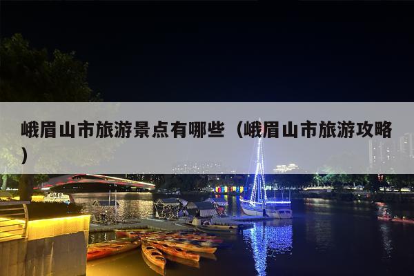 峨眉山市旅游景点有哪些（峨眉山市旅游攻略）