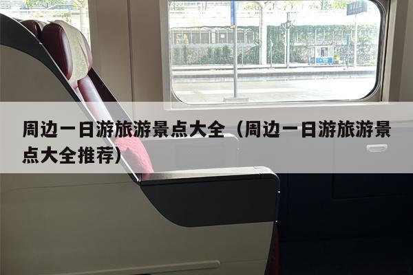 周边一日游旅游景点大全（周边一日游旅游景点大全推荐）