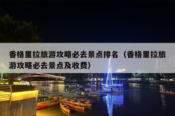 香格里拉旅游攻略必去景点排名（香格里拉旅游攻略必去景点及收费）