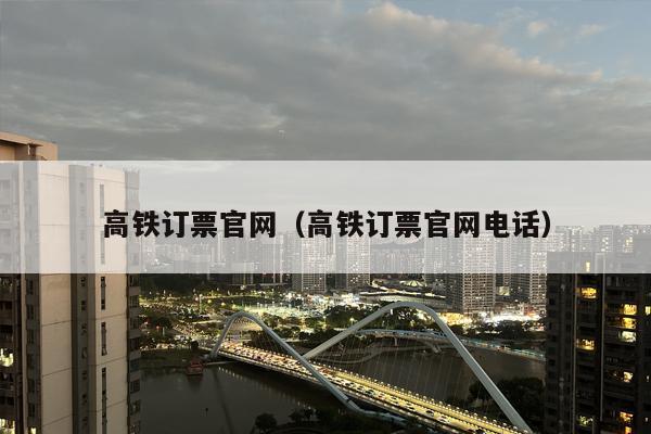 高铁订票官网（高铁订票官网电话）