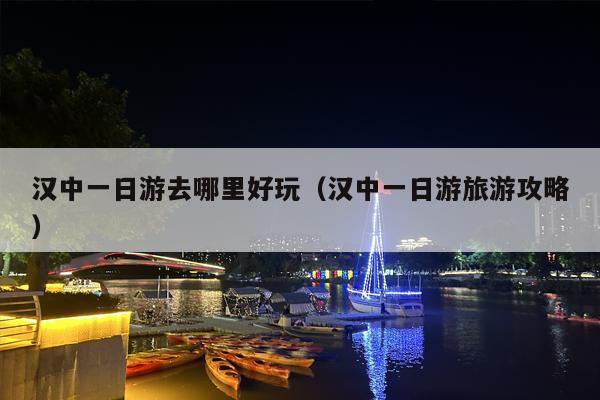 汉中一日游去哪里好玩（汉中一日游旅游攻略）