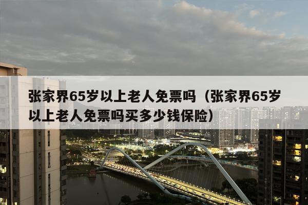 张家界65岁以上老人免票吗（张家界65岁以上老人免票吗买多少钱保险）