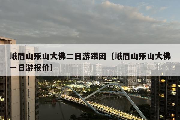 峨眉山乐山大佛二日游跟团（峨眉山乐山大佛一日游报价）