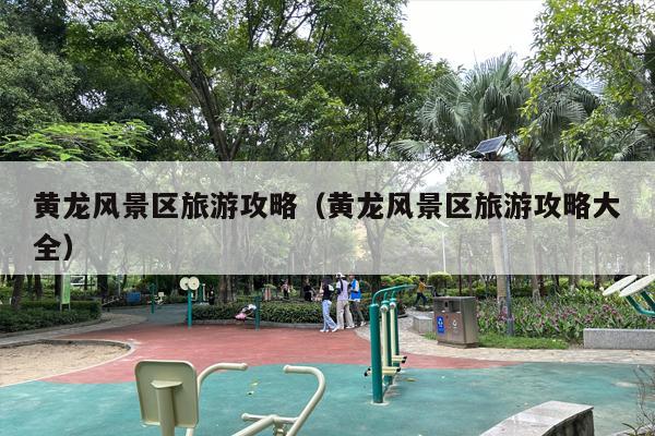 黄龙风景区旅游攻略（黄龙风景区旅游攻略大全）