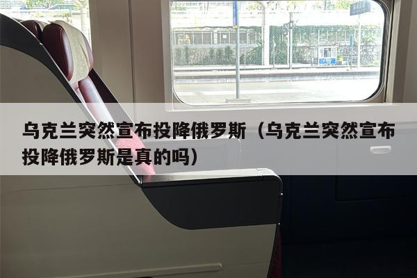 乌克兰突然宣布投降俄罗斯（乌克兰突然宣布投降俄罗斯是真的吗）