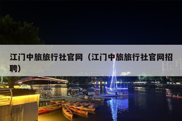 江门中旅旅行社官网（江门中旅旅行社官网招聘）