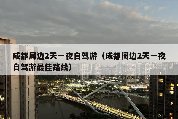 成都周边2天一夜自驾游（成都周边2天一夜自驾游最佳路线）