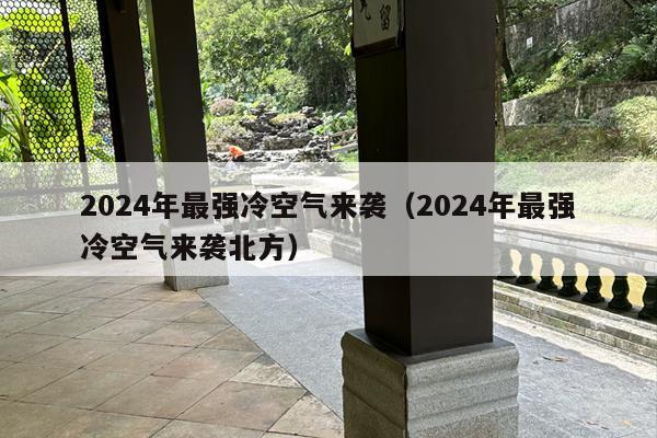 2024年最强冷空气来袭（2024年最强冷空气来袭北方）