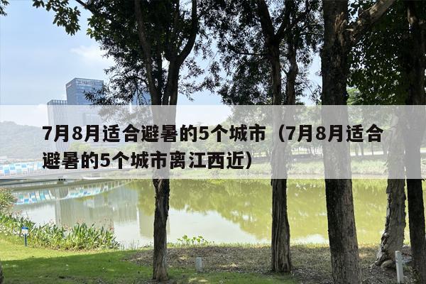 7月8月适合避暑的5个城市（7月8月适合避暑的5个城市离江西近）
