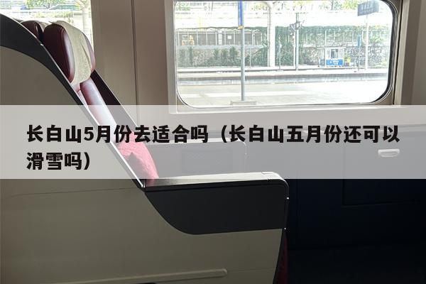长白山5月份去适合吗（长白山五月份还可以滑雪吗）