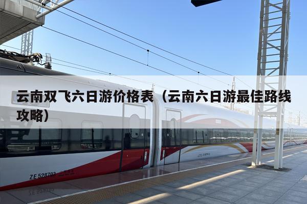 云南双飞六日游价格表（云南六日游最佳路线攻略）