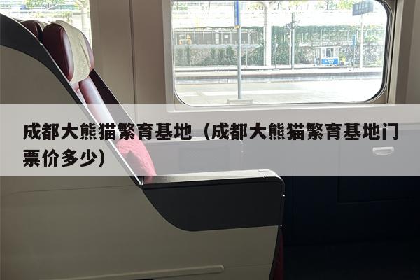 成都大熊猫繁育基地（成都大熊猫繁育基地门票价多少）