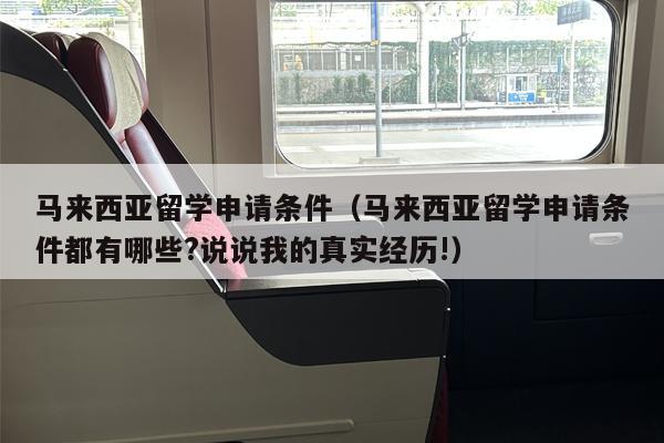 马来西亚留学申请条件（马来西亚留学申请条件都有哪些?说说我的真实经历!）
