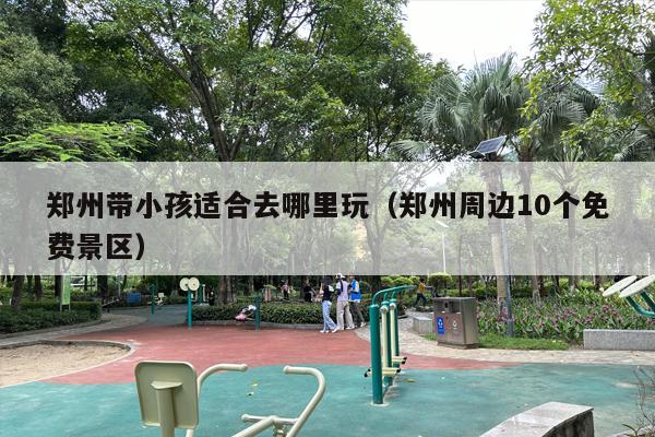 郑州带小孩适合去哪里玩（郑州周边10个免费景区）