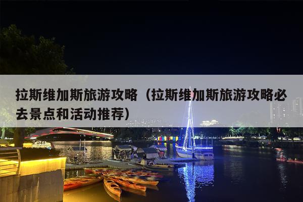 拉斯维加斯旅游攻略（拉斯维加斯旅游攻略必去景点和活动推荐）
