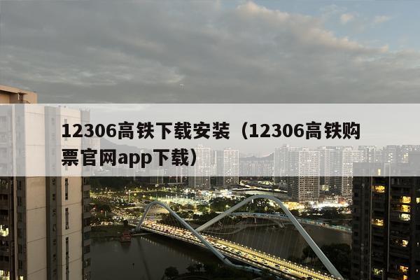 12306高铁下载安装（12306高铁购票官网app下载）
