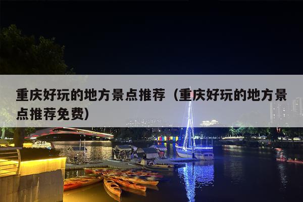 重庆好玩的地方景点推荐（重庆好玩的地方景点推荐免费）