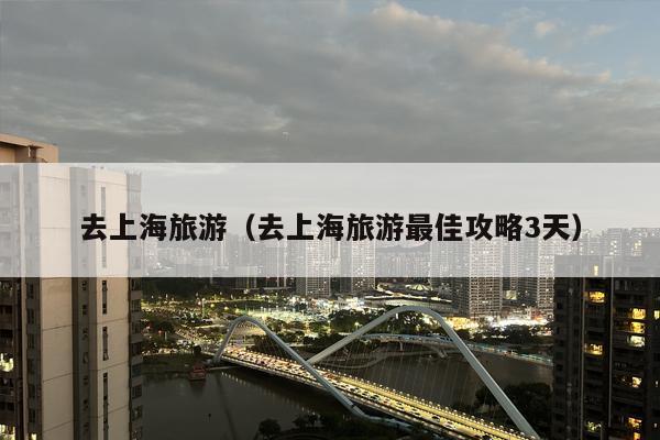 去上海旅游（去上海旅游最佳攻略3天）