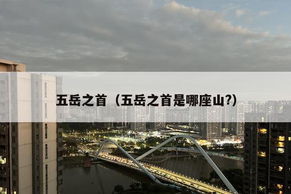 五岳之首（五岳之首是哪座山?）