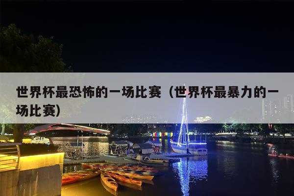 世界杯最恐怖的一场比赛（世界杯最暴力的一场比赛）