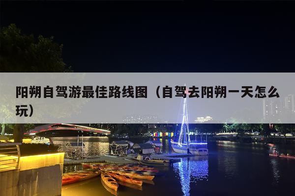 阳朔自驾游最佳路线图（自驾去阳朔一天怎么玩）