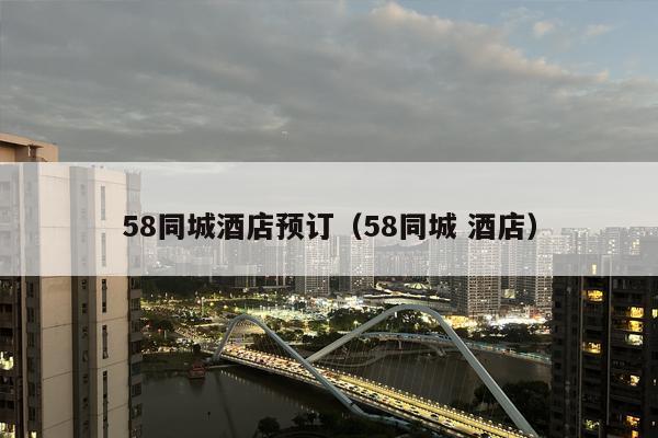 58同城酒店预订（58同城 酒店）