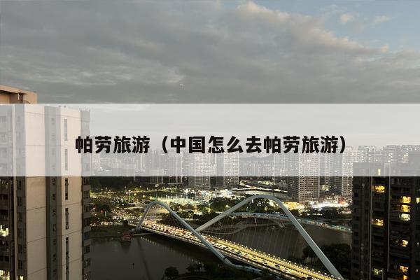 帕劳旅游（中国怎么去帕劳旅游）