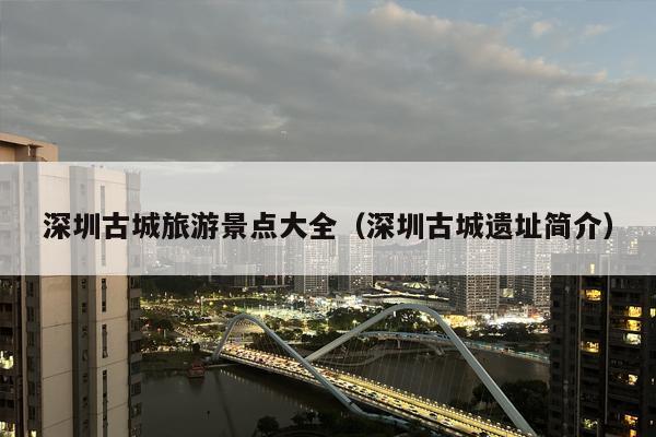 深圳古城旅游景点大全（深圳古城遗址简介）