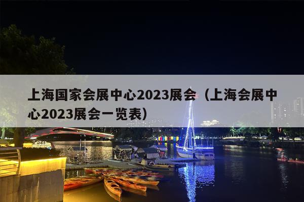 上海国家会展中心2023展会（上海会展中心2023展会一览表）