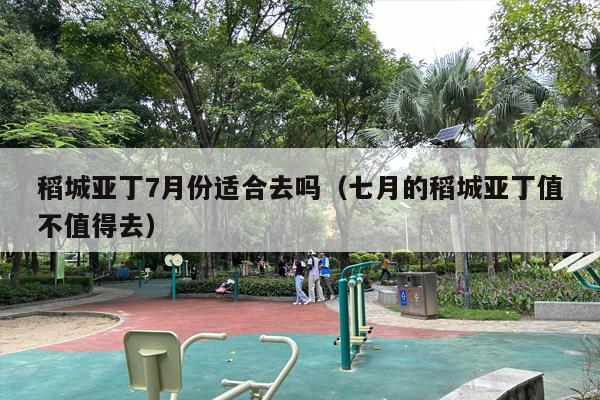 稻城亚丁7月份适合去吗（七月的稻城亚丁值不值得去）