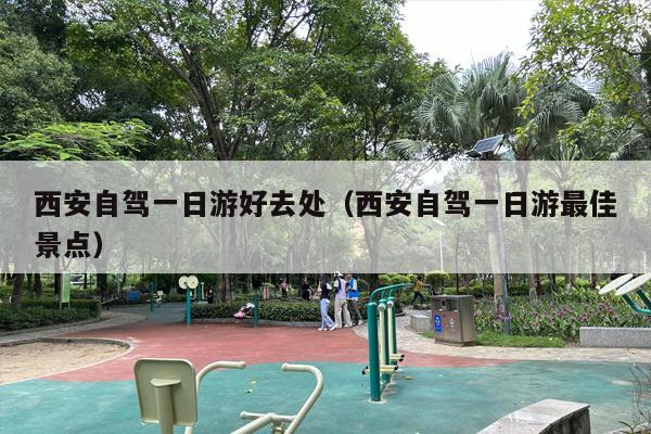 西安自驾一日游好去处（西安自驾一日游最佳景点）