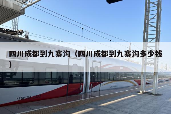 四川成都到九寨沟（四川成都到九寨沟多少钱）