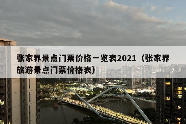 张家界景点门票价格一览表2021（张家界旅游景点门票价格表）