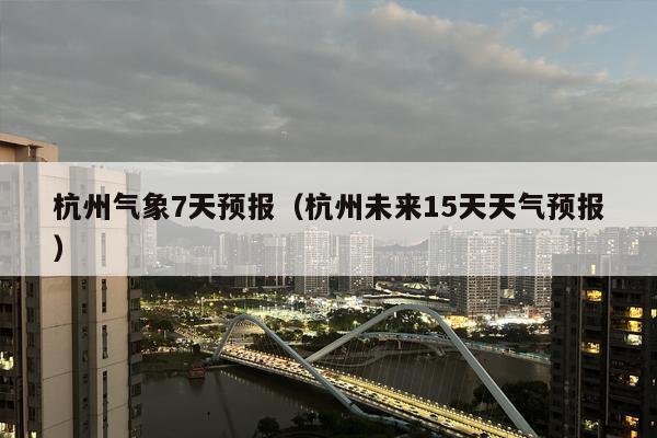 杭州气象7天预报（杭州未来15天天气预报）