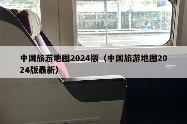 中国旅游地图2024版（中国旅游地图2024版最新）