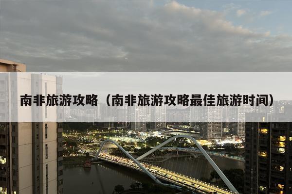 南非旅游攻略（南非旅游攻略最佳旅游时间）