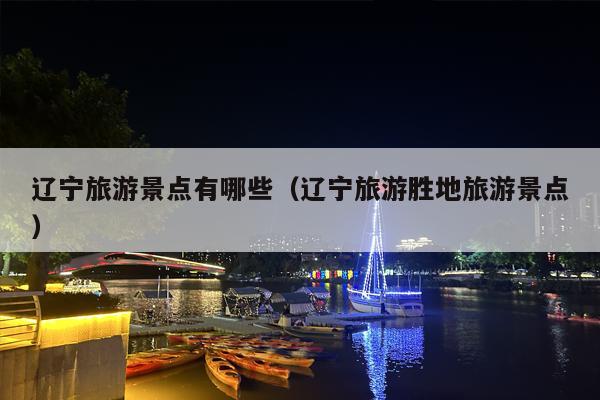 辽宁旅游景点有哪些（辽宁旅游胜地旅游景点）