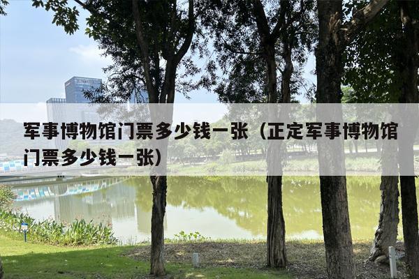 军事博物馆门票多少钱一张（正定军事博物馆门票多少钱一张）