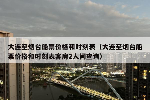 大连至烟台船票价格和时刻表（大连至烟台船票价格和时刻表客房2人间查询）