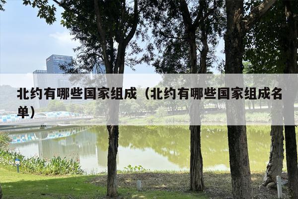 北约有哪些国家组成（北约有哪些国家组成名单）